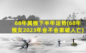 68年属猴下半年运势(68年猴女2023年会不会家破人亡)