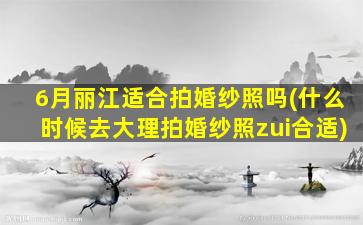 6月丽江适合拍婚纱照吗(什么时候去大理拍婚纱照zui
合适)