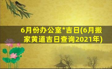 6月份办公室*
吉日(6月搬家黄道吉日查询2021年)