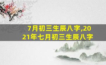 7月初三生辰八字,2021年七月初三生辰八字