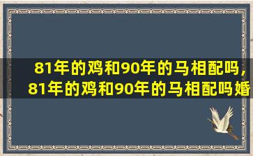 81年的鸡和90年的马相配吗,81年的鸡和90年的马相配吗婚姻如何