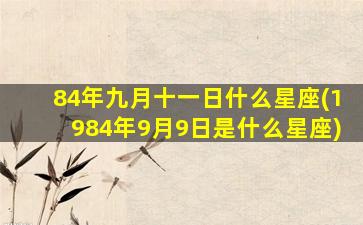 84年九月十一日什么星座(1984年9月9日是什么星座)