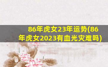 86年虎女23年运势(86年虎女2023有血光灾难吗)