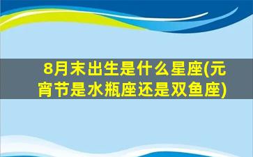 8月末出生是什么星座(元宵节是水瓶座还是双鱼座)