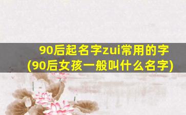 90后起名字zui
常用的字(90后女孩一般叫什么名字)