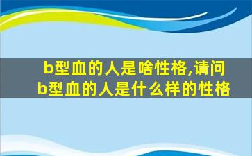 b型血的人是啥性格,请问b型血的人是什么样的性格