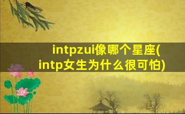 intpzui
像哪个星座(intp女生为什么很可怕)