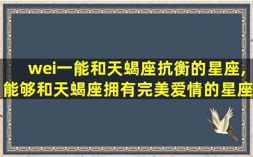 wei一
能和天蝎座抗衡的星座,能够和天蝎座拥有完美爱情的星座是哪些