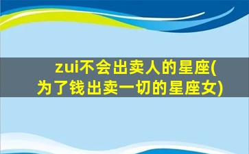 zui
不会出卖人的星座(为了钱出卖一切的星座女)