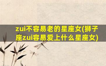 zui
不容易老的星座女(狮子座zui
容易爱上什么星座女)
