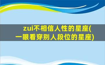 zui
不相信人性的星座(一眼看穿别人段位的星座)
