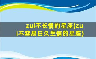 zui
不长情的星座(zui
不容易日久生情的星座)