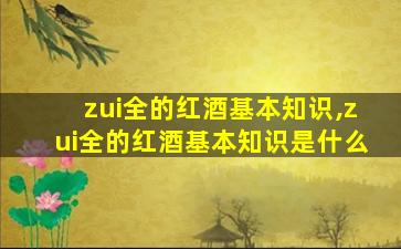 zui
全的红酒基本知识,zui
全的红酒基本知识是什么