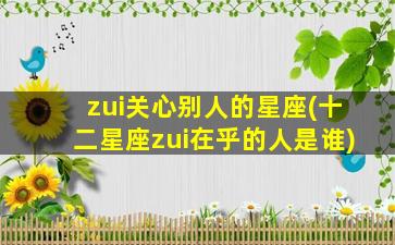 zui
关心别人的星座(十二星座zui
在乎的人是谁)