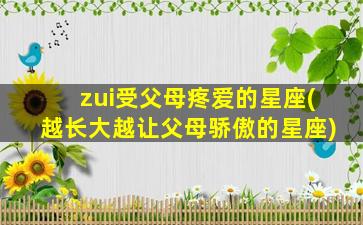 zui
受父母疼爱的星座(越长大越让父母骄傲的星座)