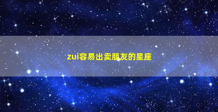 zui
容易出卖朋友的星座