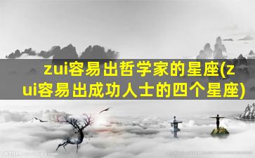 zui
容易出哲学家的星座(zui
容易出成功人士的四个星座)