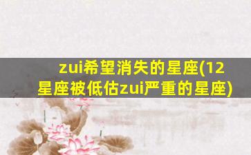 zui
希望消失的星座(12星座被低估zui
严重的星座)