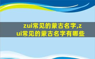 zui
常见的蒙古名字,zui
常见的蒙古名字有哪些