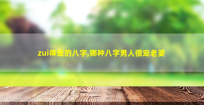 zui
得宠的八字,哪种八字男人很宠老婆