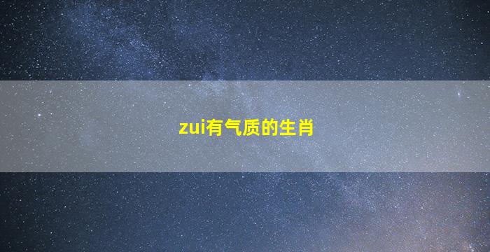 zui
有气质的生肖