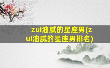 zui
油腻的星座男(zui
油腻的星座男排名)