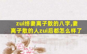 zui
终妻离子散的八字,妻离子散的人zui
后都怎么样了