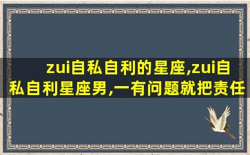 zui
自私自利的星座,zui
自私自利星座男,一有问题就把责任推卸给自己的老婆