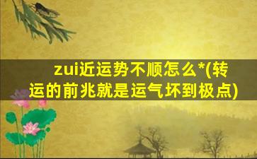 zui
近运势不顺怎么*
(转运的前兆就是运气坏到极点)