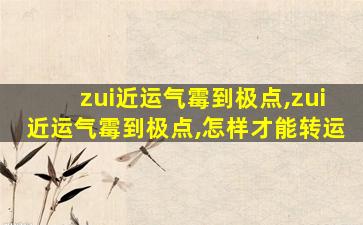 zui
近运气霉到极点,zui
近运气霉到极点,怎样才能转运