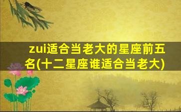 zui
适合当老大的星座前五名(十二星座谁适合当老大)