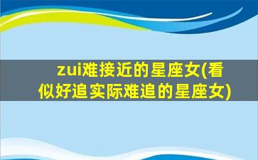 zui
难接近的星座女(看似好追实际难追的星座女)