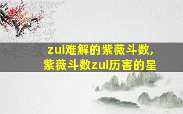 zui
难解的紫薇斗数,紫薇斗数zui
历害的星