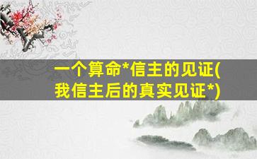 一个算命*
信主的见证(我信主后的真实见证*
)