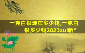 一克白银现在多少钱,一克白银多少钱2023zui
新*
