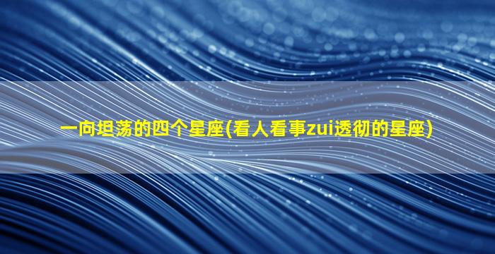一向坦荡的四个星座(看人看事zui
透彻的星座)