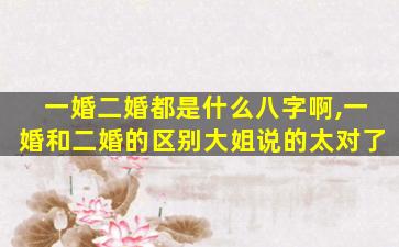 一婚二婚都是什么八字啊,一婚和二婚的区别大姐说的太对了