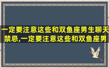 一定要注意这些和双鱼座男生聊天禁忌,一定要注意这些和双鱼座男生聊天禁忌的话题