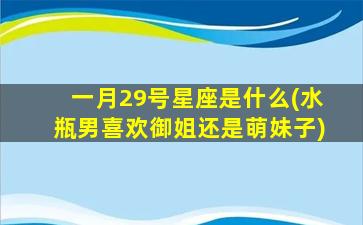 一月29号星座是什么(水瓶男喜欢御姐还是萌妹子)