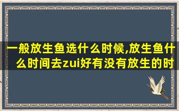 一般放生鱼选什么时候,放生鱼什么时间去zui
好有没有放生的时候的*
能说话