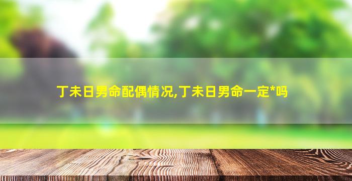 丁未日男命配偶情况,丁未日男命一定*
吗