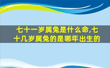 七十一岁属兔是什么命,七十几岁属兔的是哪年出生的