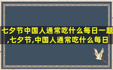 七夕节中国人通常吃什么每日一题,七夕节,中国人通常吃什么每日一题