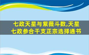 七政天星与紫薇斗数,天星七政参合干支正宗选择通书