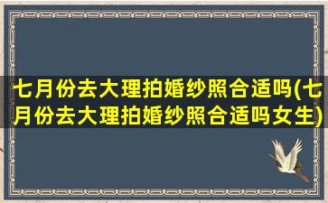 七月份去大理拍婚纱照合适吗(七月份去大理拍婚纱照合适吗女生)