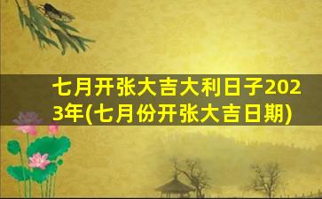 七月开张大吉大利日子2023年(七月份开张大吉日期)