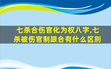 七杀合伤官化为权八字,七杀被伤官制跟合有什么区别