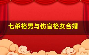 七杀格男与伤官格女合婚