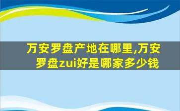 万安罗盘产地在哪里,万安罗盘zui
好是哪家多少钱