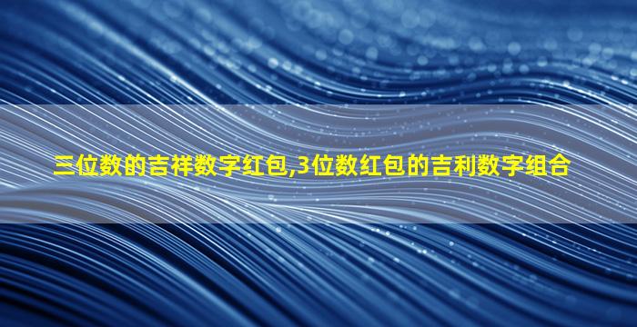 三位数的吉祥数字红包,3位数红包的吉利数字组合